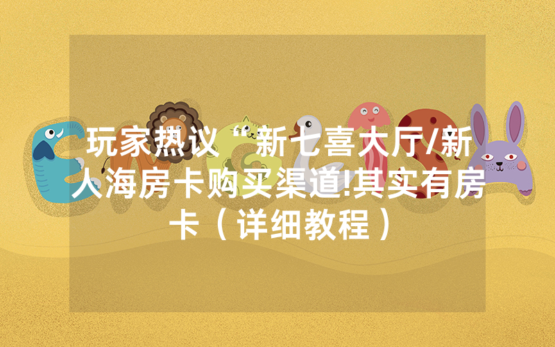 玩家热议“新七喜大厅/新人海房卡购买渠道!其实有房卡（详细教程）