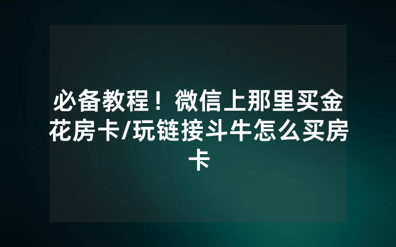 必备教程！微信上那里买金花房卡/玩链接斗牛怎么买房卡