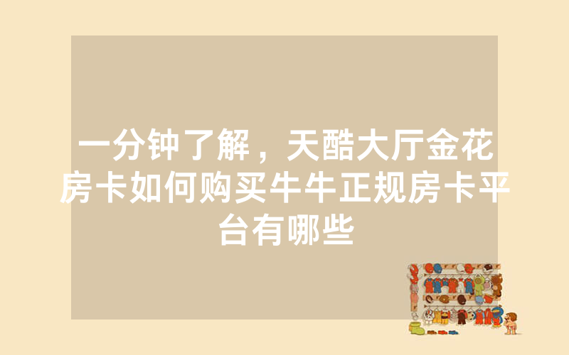 一分钟了解，天酷大厅金花房卡如何购买牛牛正规房卡平台有哪些