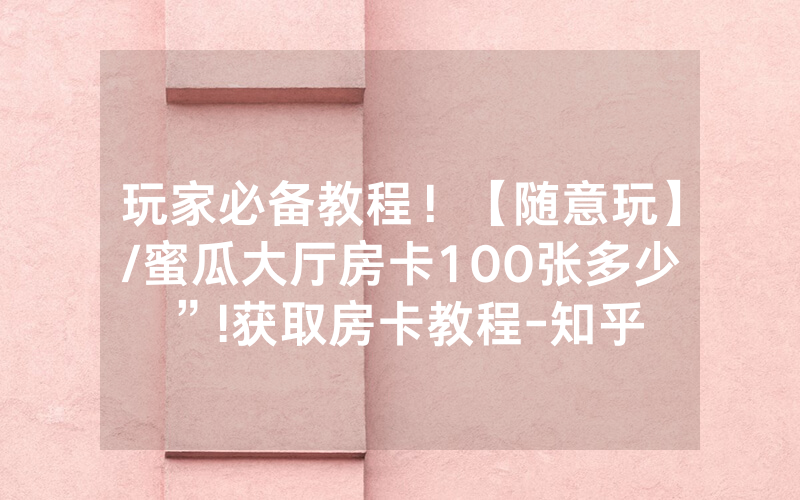 玩家必备教程！【随意玩】/蜜瓜大厅房卡100张多少”!获取房卡教程-知乎