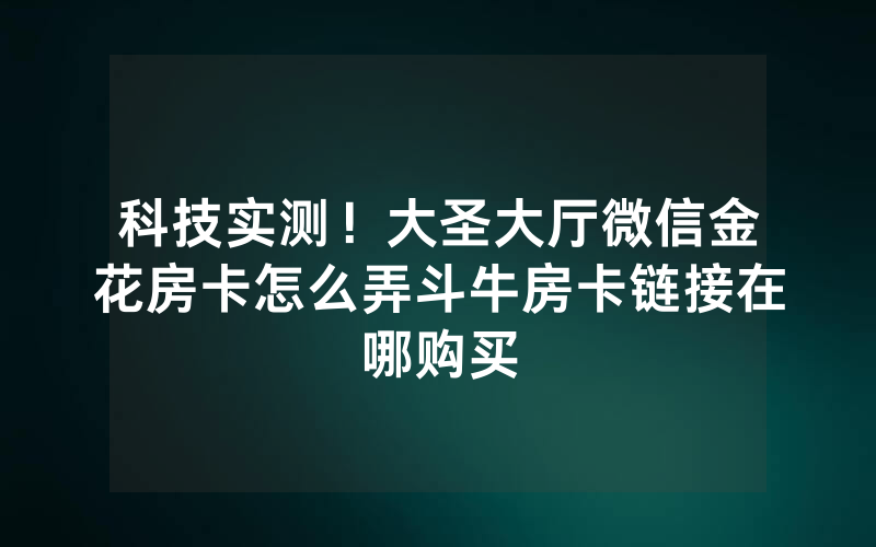 科技实测！大圣大厅微信金花房卡怎么弄斗牛房卡链接在哪购买