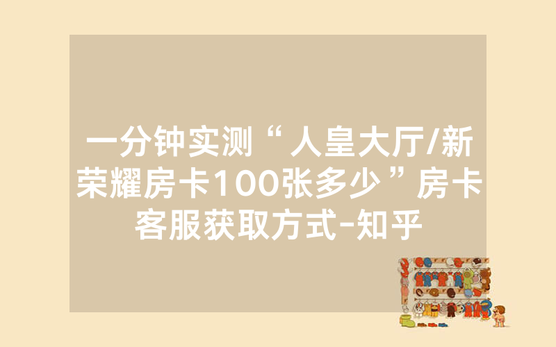 一分钟实测“人皇大厅/新荣耀房卡100张多少”房卡客服获取方式-知乎