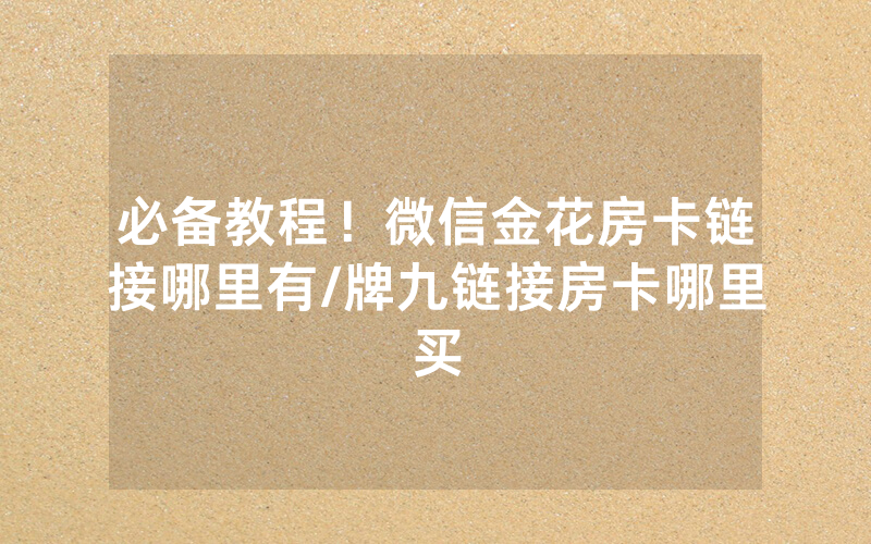 必备教程！微信金花房卡链接哪里有/牌九链接房卡哪里买
