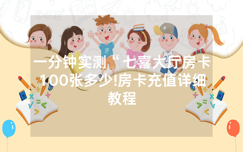 一分钟实测“七喜大厅房卡100张多少!房卡充值详细教程