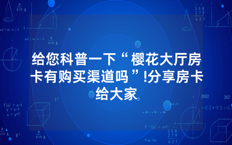 给您科普一下“樱花大厅房卡有购买渠道吗”!分享房卡给大家