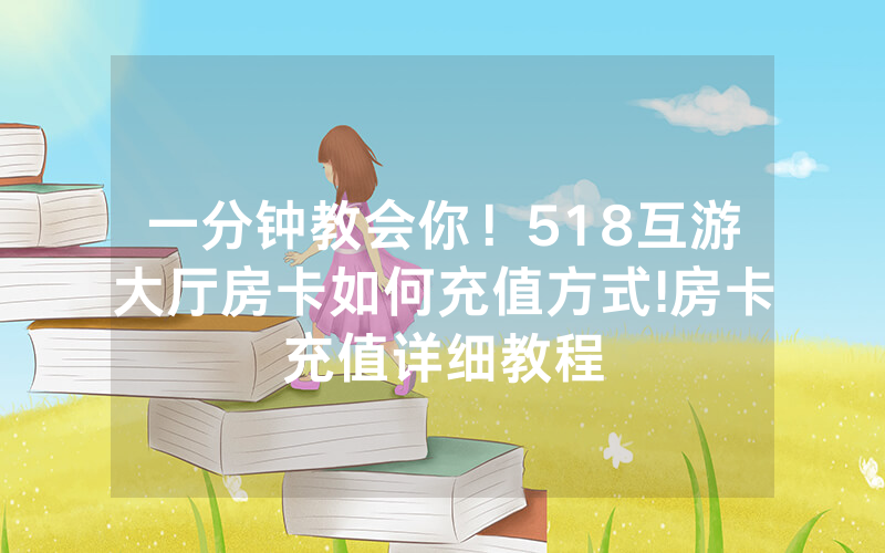 一分钟教会你！518互游大厅房卡如何充值方式!房卡充值详细教程