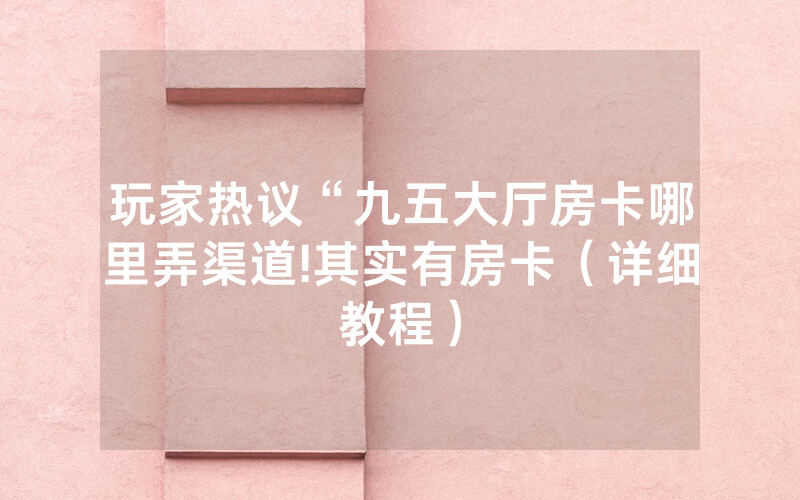 玩家热议“九五大厅房卡哪里弄渠道!其实有房卡（详细教程）