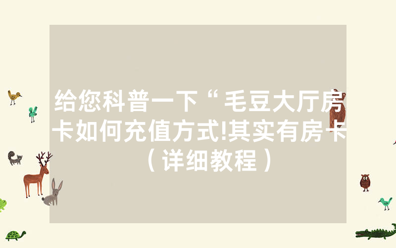 给您科普一下“毛豆大厅房卡如何充值方式!其实有房卡（详细教程）