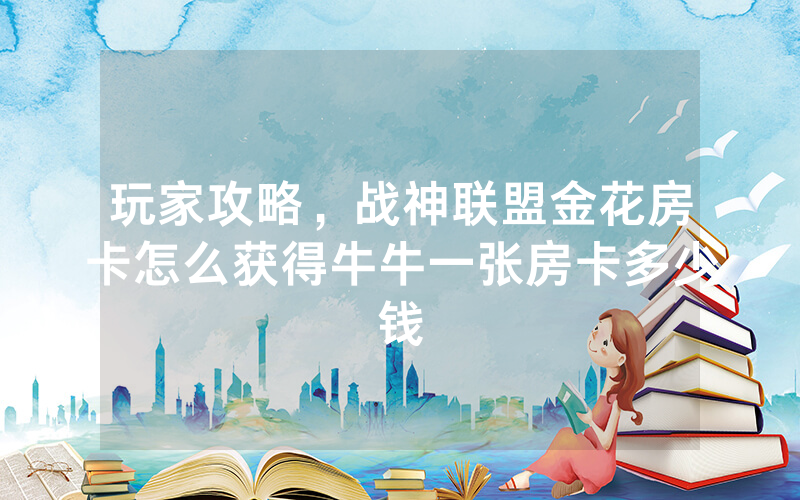 玩家攻略,战神联盟金花房卡怎么获得牛牛一张房卡多少钱