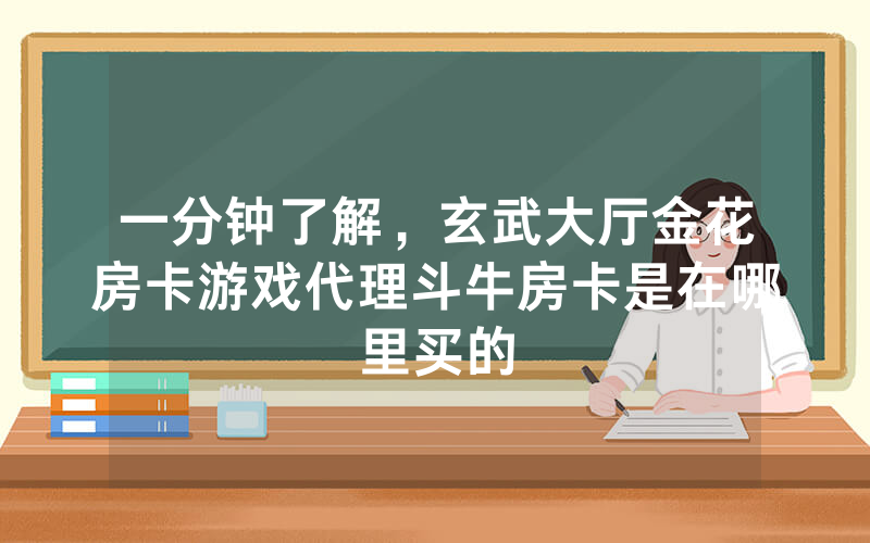 一分钟了解，玄武大厅金花房卡游戏代理斗牛房卡是在哪里买的