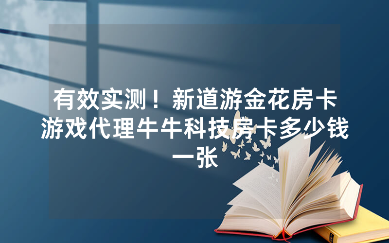 有效实测！新道游金花房卡游戏代理牛牛科技房卡多少钱一张