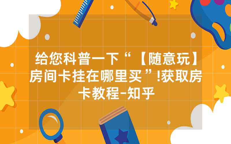 给您科普一下“【随意玩】房间卡挂在哪里买”!获取房卡教程-知乎