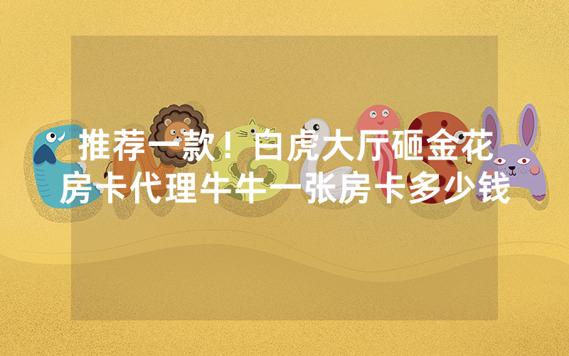 推荐一款！白虎大厅砸金花房卡代理牛牛一张房卡多少钱
