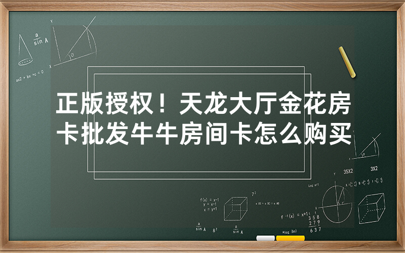 正版授权！天龙大厅金花房卡批发牛牛房间卡怎么购买