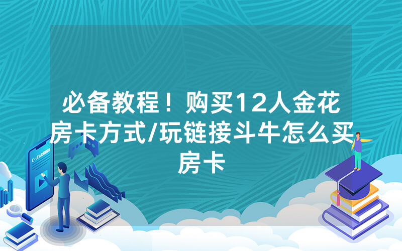 必备教程！购买12人金花房卡方式/玩链接斗牛怎么买房卡