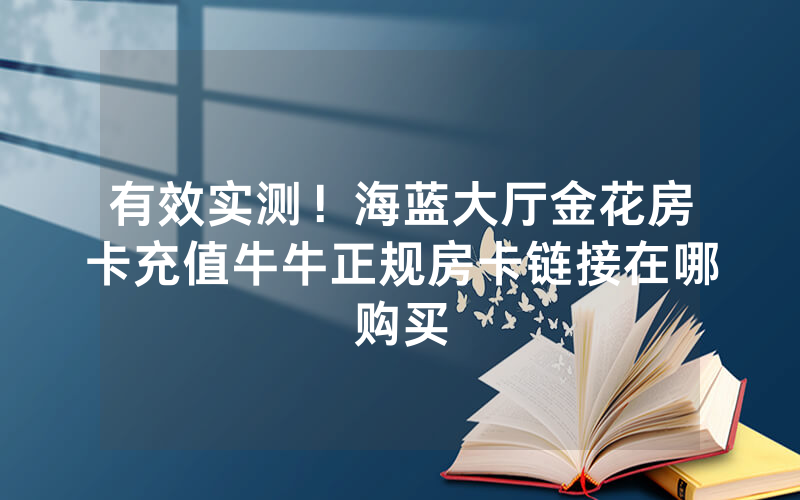 有效实测！海蓝大厅金花房卡充值牛牛正规房卡链接在哪购买