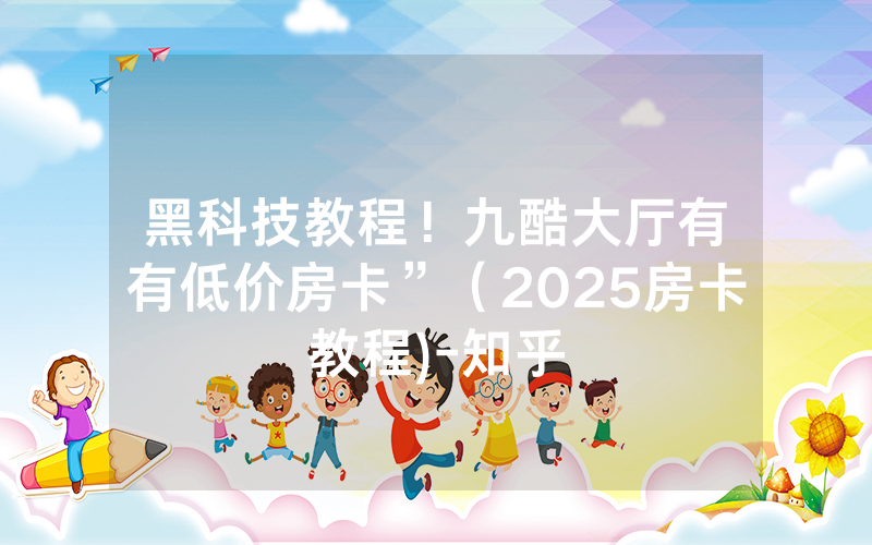 黑科技教程！九酷大厅有沒有低价房卡”（2025房卡教程)-知乎
