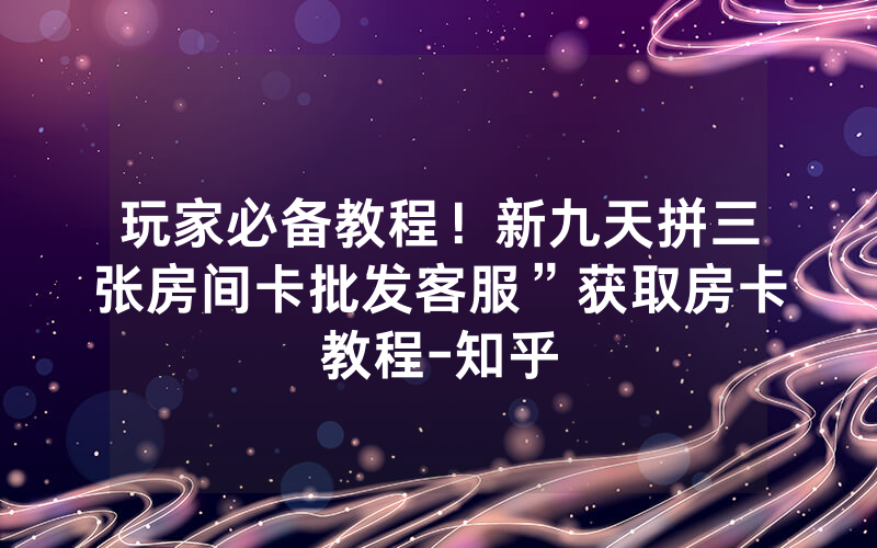 玩家必备教程！新九天拼三张房间卡批发客服”获取房卡教程-知乎