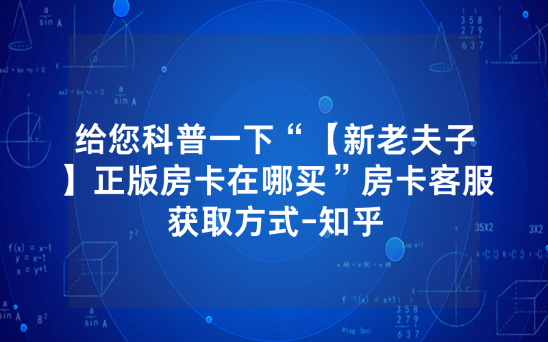 给您科普一下“【新老夫子】正版房卡在哪买”房卡客服获取方式-知乎