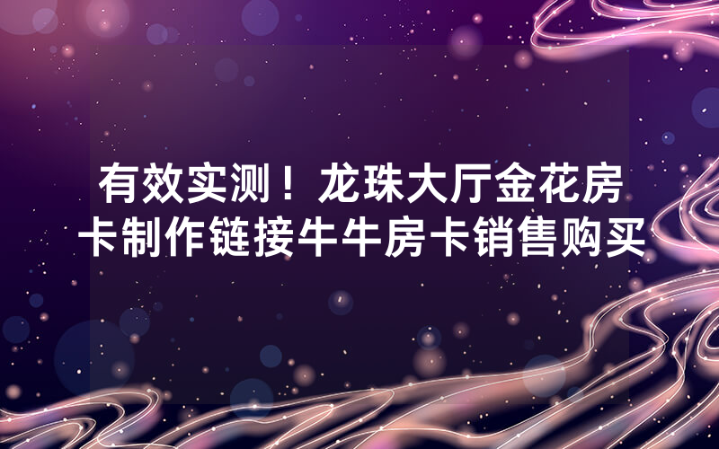 有效实测！龙珠大厅金花房卡制作链接牛牛房卡销售购买