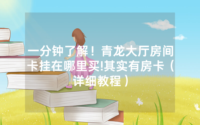 一分钟了解！青龙大厅房间卡挂在哪里买!其实有房卡（详细教程）