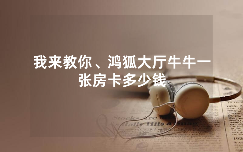 我来教你、鸿狐大厅牛牛一张房卡多少钱