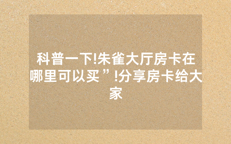 科普一下!朱雀大厅房卡在哪里可以买”!分享房卡给大家