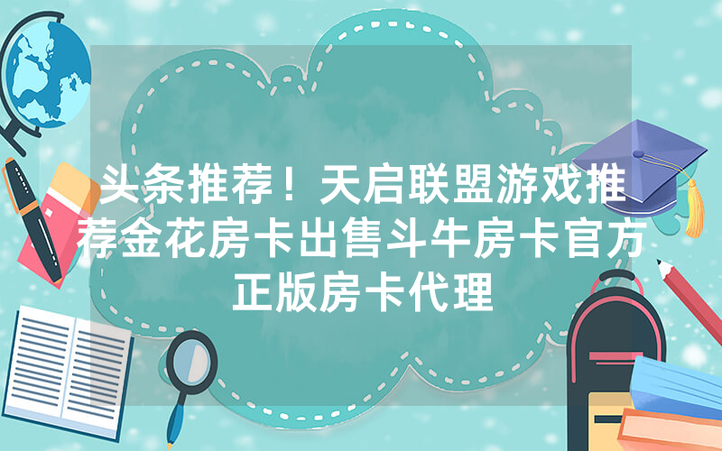 头条推荐！天启联盟游戏推荐金花房卡出售斗牛房卡官方正版房卡代理
