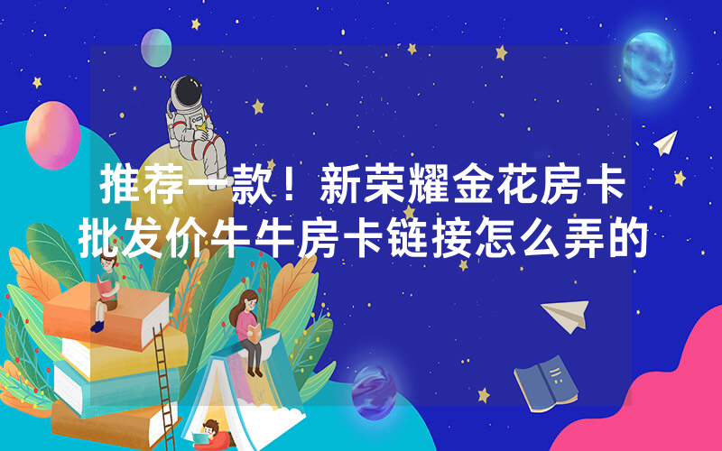 推荐一款！新荣耀金花房卡批发价牛牛房卡链接怎么弄的