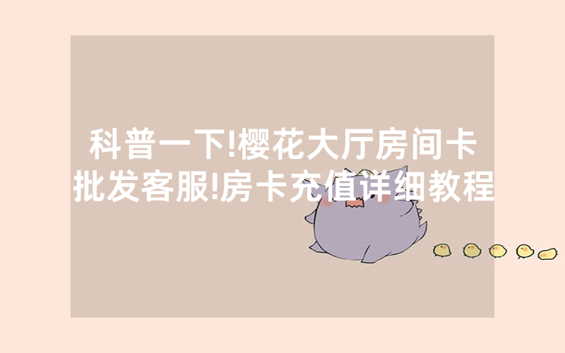 科普一下!樱花大厅房间卡批发客服!房卡充值详细教程