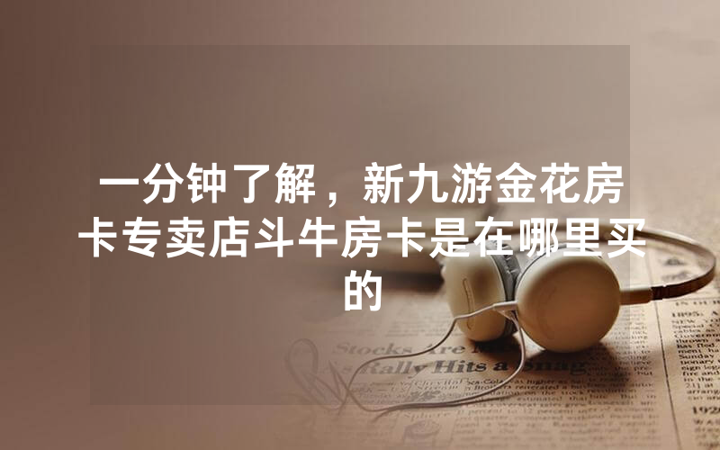 一分钟了解，新九游金花房卡专卖店斗牛房卡是在哪里买的