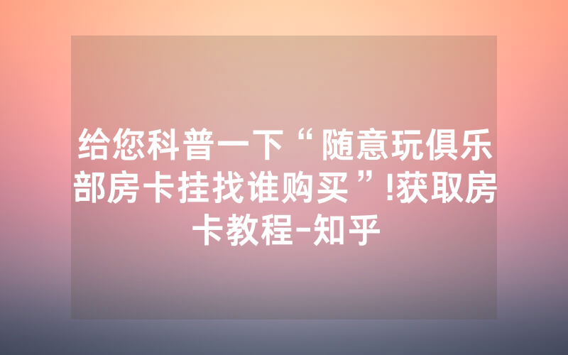 给您科普一下“随意玩俱乐部房卡挂找谁购买”!获取房卡教程-知乎