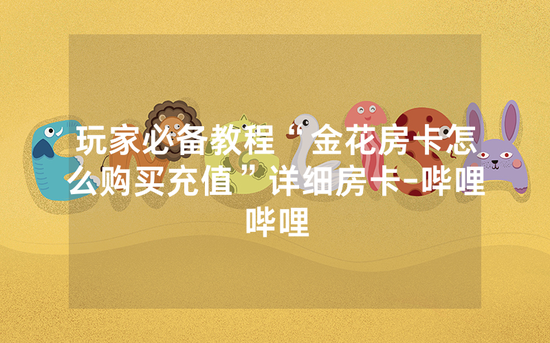 玩家必备教程“金花房卡怎么购买充值”详细房卡-哔哩哔哩