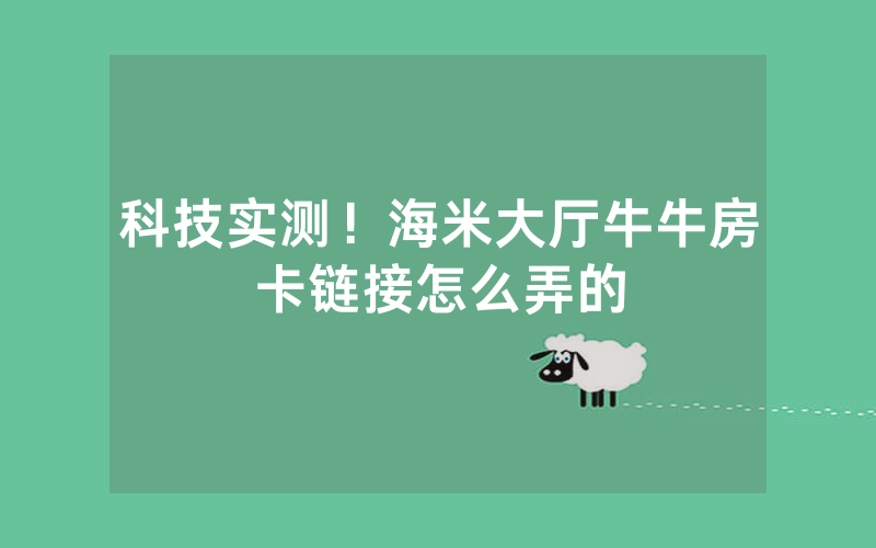 科技实测！海米大厅牛牛房卡链接怎么弄的
