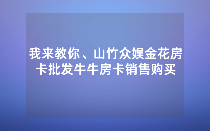 我来教你、山竹众娱金花房卡批发牛牛房卡销售购买