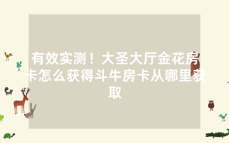 有效实测！大圣大厅金花房卡怎么获得斗牛房卡从哪里获取