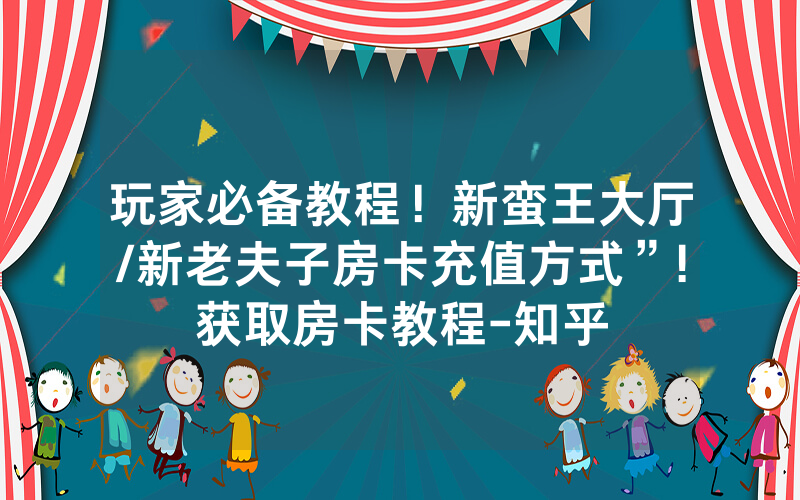 玩家必备教程！新蛮王大厅/新老夫子房卡充值方式”!获取房卡教程-知乎