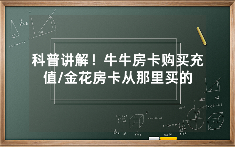 科普讲解！牛牛房卡购买充值/金花房卡从那里买的