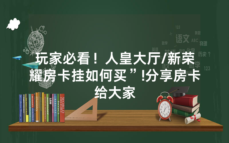 玩家必看！人皇大厅/新荣耀房卡挂如何买”!分享房卡给大家