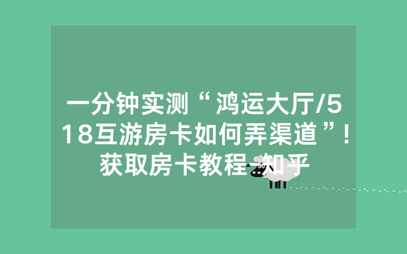 一分钟实测“鸿运大厅/518互游房卡如何弄渠道”!获取房卡教程-知乎