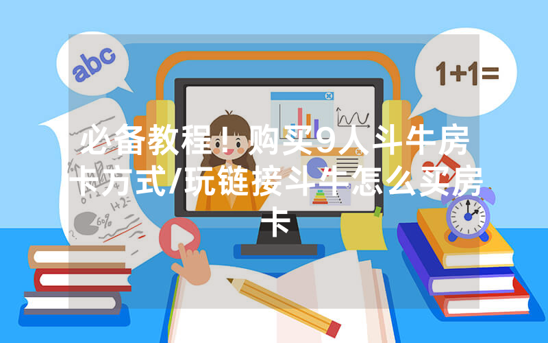 必备教程！购买9人斗牛房卡方式/玩链接斗牛怎么买房卡