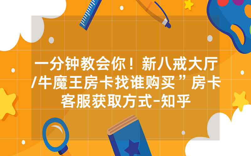一分钟教会你！新八戒大厅/牛魔王房卡找谁购买”房卡客服获取方式-知乎