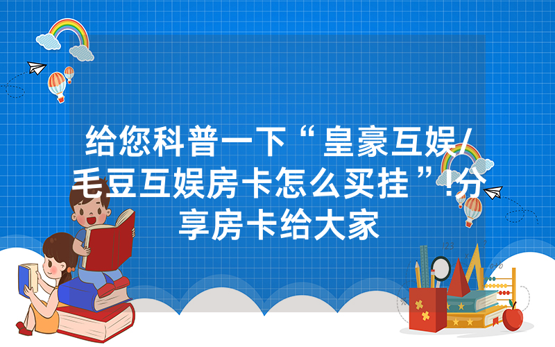 给您科普一下“皇豪互娱/毛豆互娱房卡怎么买挂”!分享房卡给大家