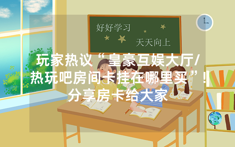 玩家热议“皇豪互娱大厅/热玩吧房间卡挂在哪里买”!分享房卡给大家