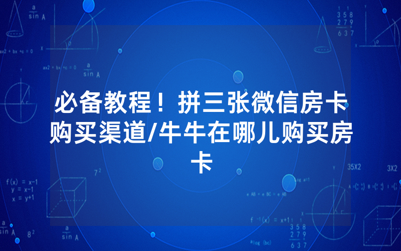 必备教程！拼三张微信房卡购买渠道/牛牛在哪儿购买房卡