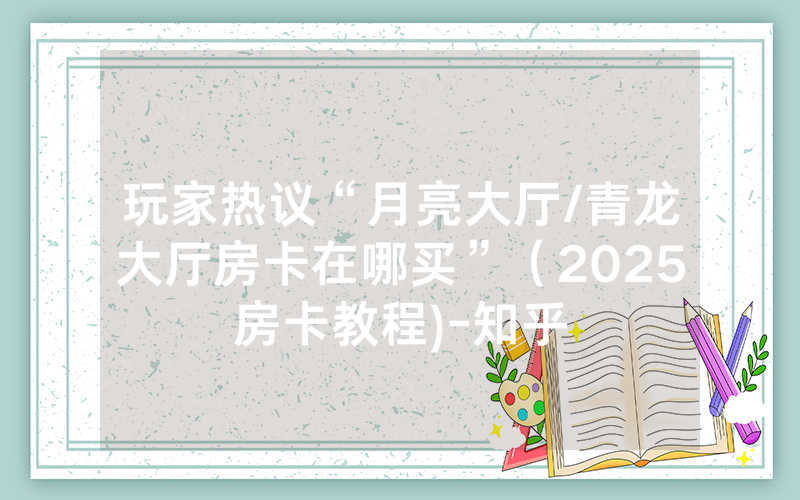 玩家热议“月亮大厅/青龙大厅房卡在哪买”（2025房卡教程)-知乎