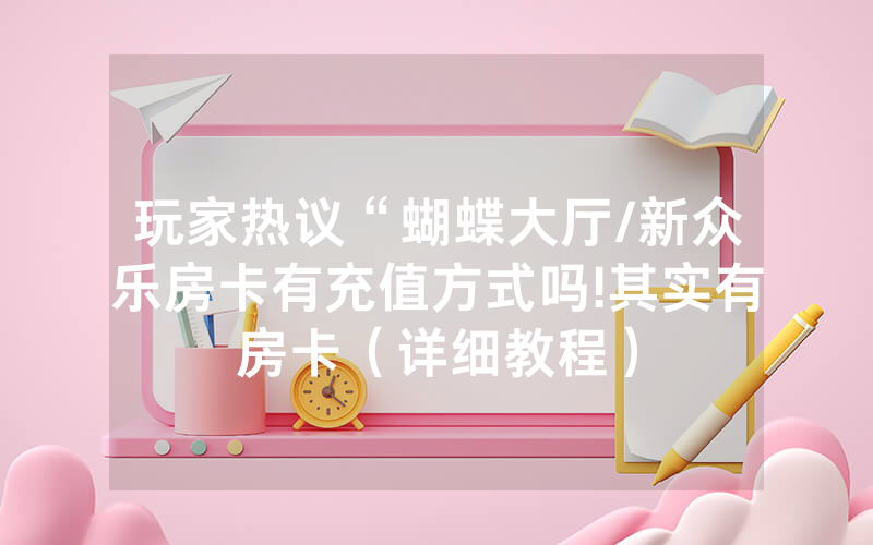 玩家热议“蝴蝶大厅/新众乐房卡有充值方式吗!其实有房卡（详细教程）