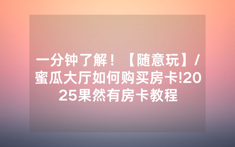 一分钟了解！【随意玩】/蜜瓜大厅如何购买房卡!2025果然有房卡教程