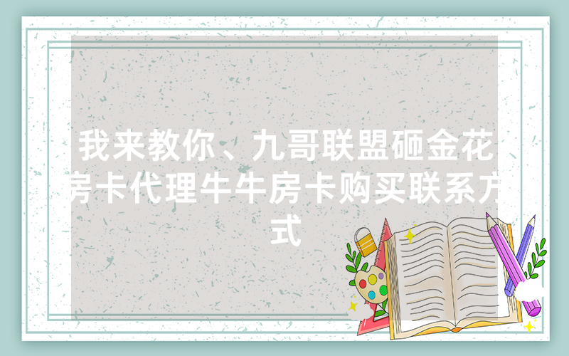 我来教你、九哥联盟砸金花房卡代理牛牛房卡购买联系方式