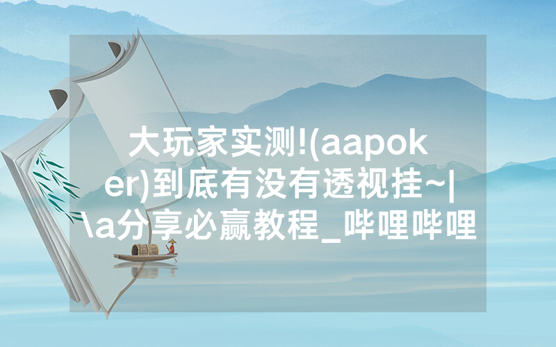 大玩家实测!(aapoker)到底有没有透视挂~|\a分享必赢教程_哔哩哔哩